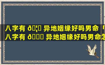 八字有 🦁 异地姻缘好吗男命「八字有 🐘 异地姻缘好吗男命怎么样」
